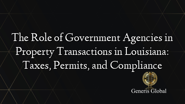 The Role of Government Agencies in Property Transactions in Louisiana: Taxes, Permits, and Compliance