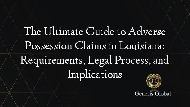 The Ultimate Guide to Adverse Possession Claims in Louisiana: Requirements, Legal Process, and Implications