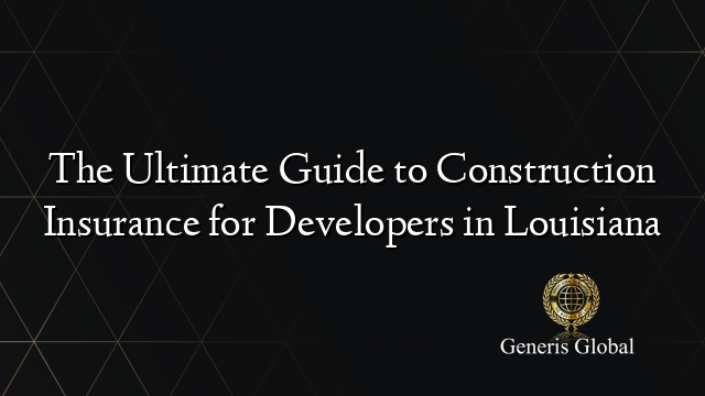The Ultimate Guide to Construction Insurance for Developers in Louisiana