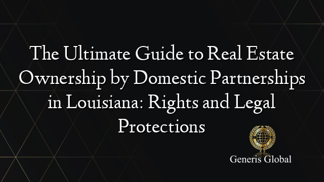 The Ultimate Guide to Real Estate Ownership by Domestic Partnerships in Louisiana: Rights and Legal Protections