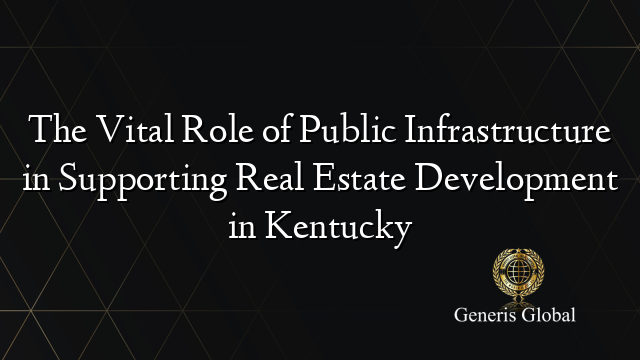 The Vital Role of Public Infrastructure in Supporting Real Estate Development in Kentucky