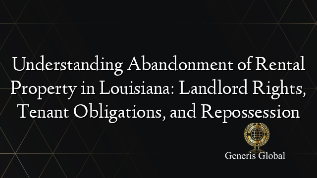 Understanding Abandonment of Rental Property in Louisiana: Landlord Rights, Tenant Obligations, and Repossession
