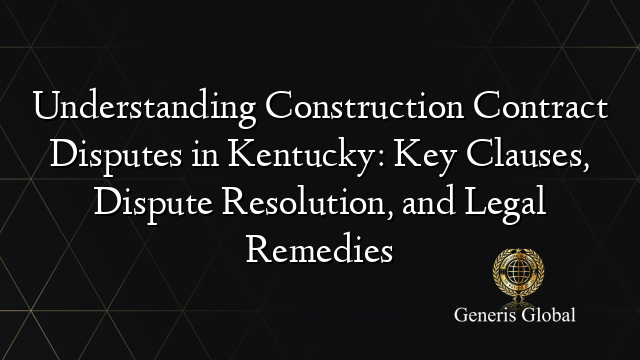 Understanding Construction Contract Disputes in Kentucky: Key Clauses, Dispute Resolution, and Legal Remedies