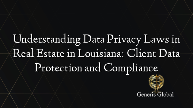 Understanding Data Privacy Laws in Real Estate in Louisiana: Client Data Protection and Compliance