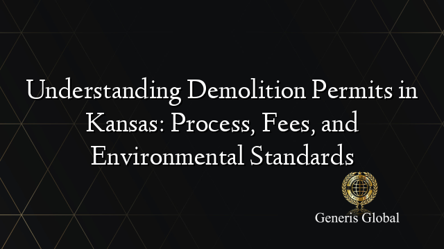 Understanding Demolition Permits in Kansas: Process, Fees, and Environmental Standards