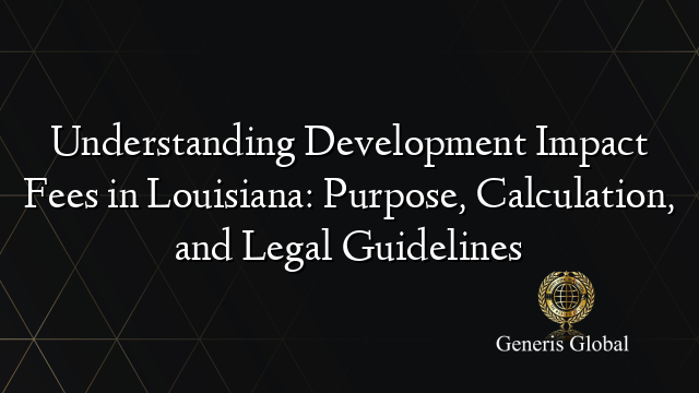Understanding Development Impact Fees in Louisiana: Purpose, Calculation, and Legal Guidelines