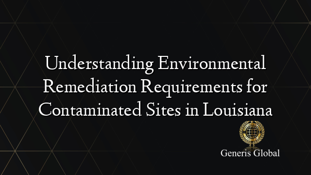 Understanding Environmental Remediation Requirements for Contaminated Sites in Louisiana