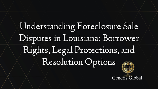 Understanding Foreclosure Sale Disputes in Louisiana: Borrower Rights, Legal Protections, and Resolution Options