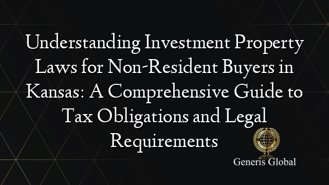 Understanding Investment Property Laws for Non-Resident Buyers in Kansas: A Comprehensive Guide to Tax Obligations and Legal Requirements