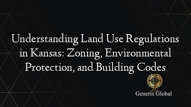 Understanding Land Use Regulations in Kansas: Zoning, Environmental Protection, and Building Codes