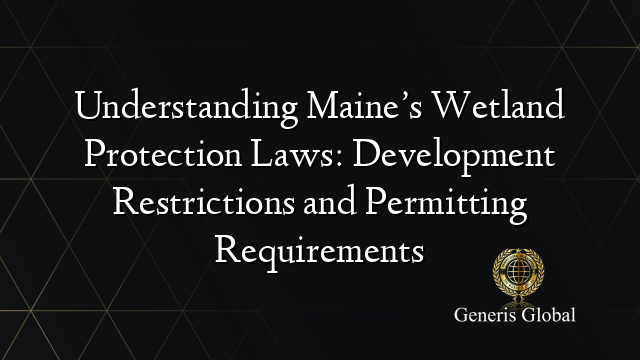 Understanding Maine’s Wetland Protection Laws: Development Restrictions and Permitting Requirements