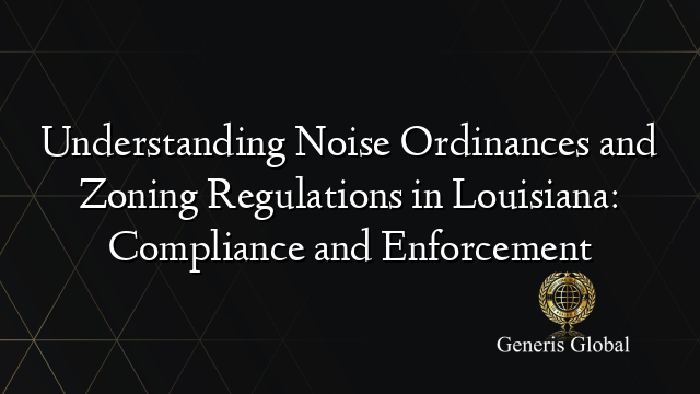 Understanding Noise Ordinances and Zoning Regulations in Louisiana: Compliance and Enforcement