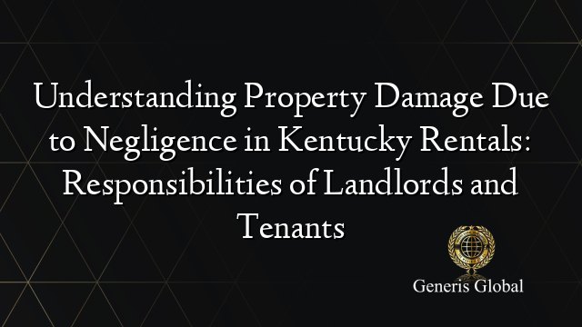 Understanding Property Damage Due to Negligence in Kentucky Rentals: Responsibilities of Landlords and Tenants