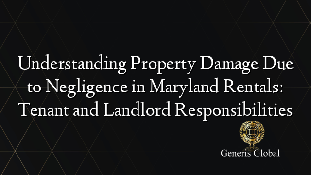 Understanding Property Damage Due to Negligence in Maryland Rentals: Tenant and Landlord Responsibilities