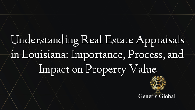 Understanding Real Estate Appraisals in Louisiana: Importance, Process, and Impact on Property Value