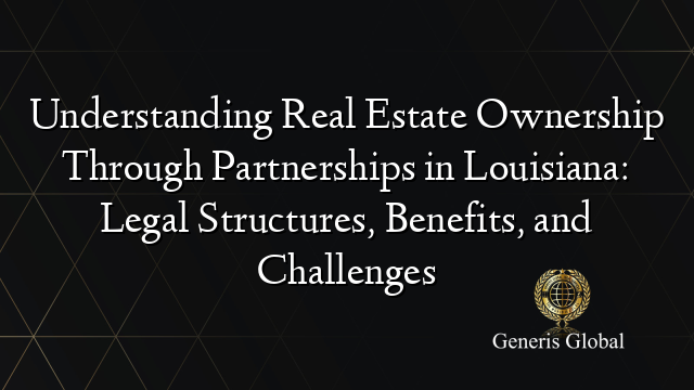 Understanding Real Estate Ownership Through Partnerships in Louisiana: Legal Structures, Benefits, and Challenges
