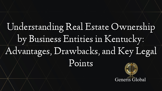 Understanding Real Estate Ownership by Business Entities in Kentucky: Advantages, Drawbacks, and Key Legal Points