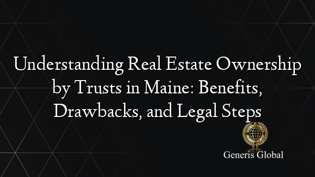 Understanding Real Estate Ownership by Trusts in Maine: Benefits, Drawbacks, and Legal Steps