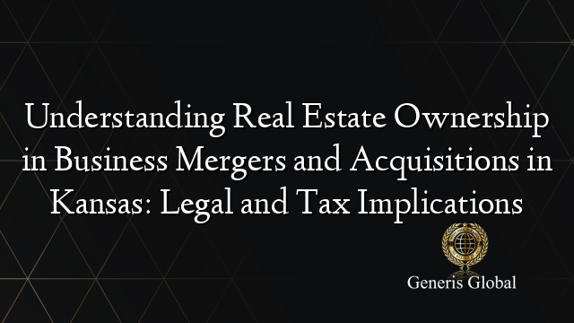 Understanding Real Estate Ownership in Business Mergers and Acquisitions in Kansas: Legal and Tax Implications