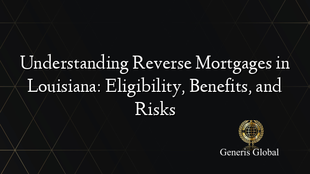 Understanding Reverse Mortgages in Louisiana: Eligibility, Benefits, and Risks
