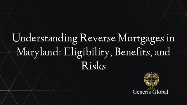 Understanding Reverse Mortgages in Maryland: Eligibility, Benefits, and Risks