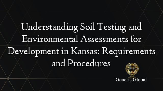 Understanding Soil Testing and Environmental Assessments for Development in Kansas: Requirements and Procedures