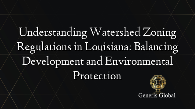 Understanding Watershed Zoning Regulations in Louisiana: Balancing Development and Environmental Protection