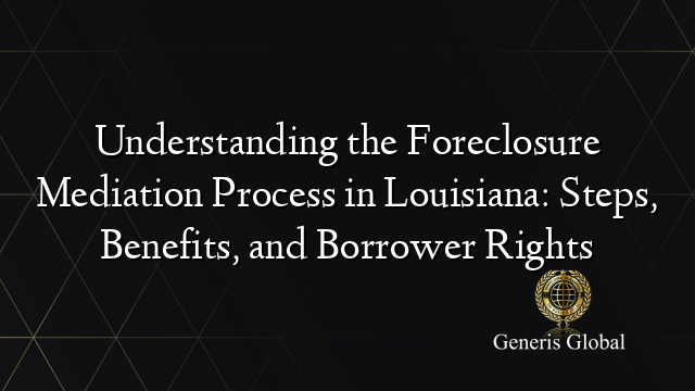 Understanding the Foreclosure Mediation Process in Louisiana: Steps, Benefits, and Borrower Rights