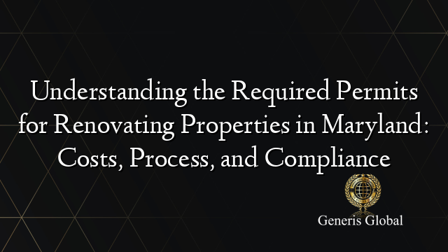 Understanding the Required Permits for Renovating Properties in Maryland: Costs, Process, and Compliance