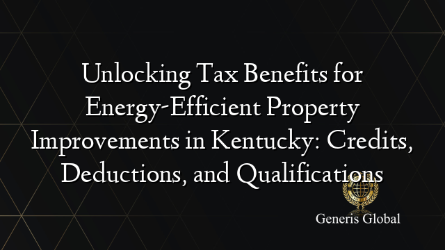 Unlocking Tax Benefits for Energy-Efficient Property Improvements in Kentucky: Credits, Deductions, and Qualifications