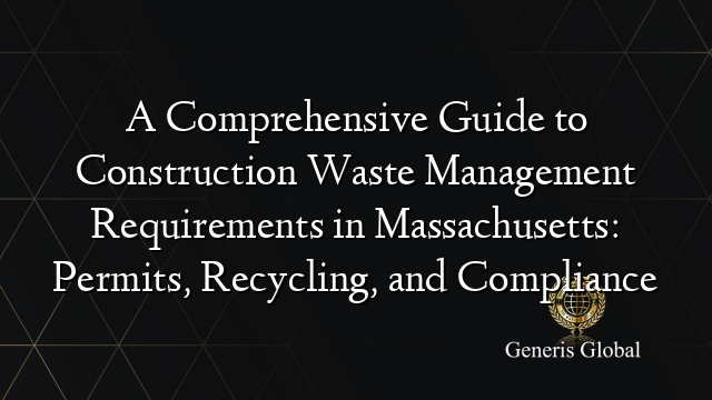 A Comprehensive Guide to Construction Waste Management Requirements in Massachusetts: Permits, Recycling, and Compliance