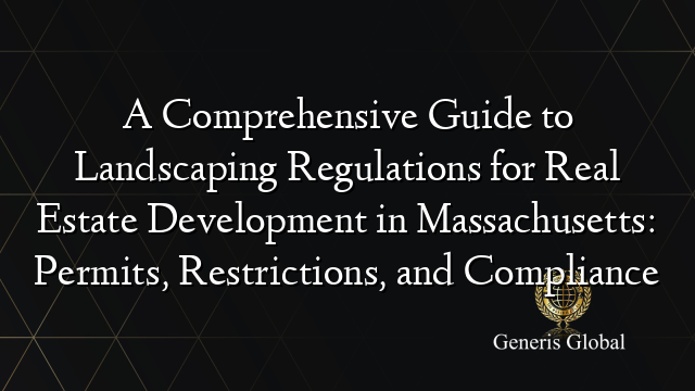 A Comprehensive Guide to Landscaping Regulations for Real Estate Development in Massachusetts: Permits, Restrictions, and Compliance