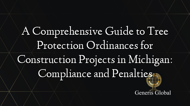 A Comprehensive Guide to Tree Protection Ordinances for Construction Projects in Michigan: Compliance and Penalties