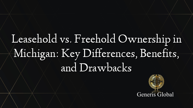 Leasehold vs. Freehold Ownership in Michigan: Key Differences, Benefits, and Drawbacks