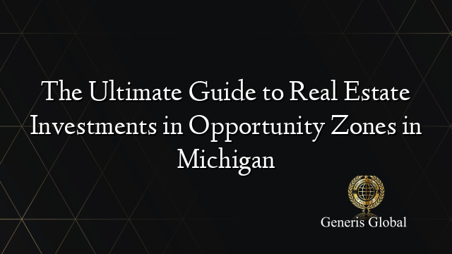 The Ultimate Guide to Real Estate Investments in Opportunity Zones in Michigan