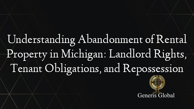 Understanding Abandonment of Rental Property in Michigan: Landlord Rights, Tenant Obligations, and Repossession