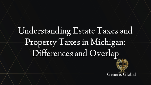 Understanding Estate Taxes and Property Taxes in Michigan: Differences and Overlap