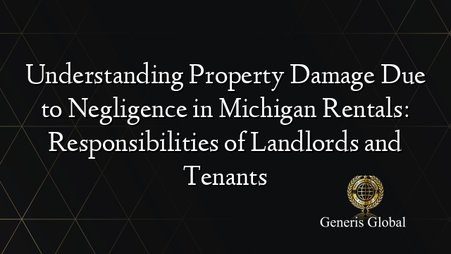Understanding Property Damage Due to Negligence in Michigan Rentals: Responsibilities of Landlords and Tenants