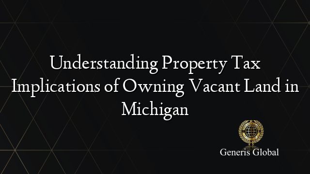 Understanding Property Tax Implications of Owning Vacant Land in Michigan