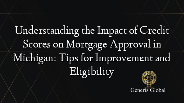 Understanding the Impact of Credit Scores on Mortgage Approval in Michigan: Tips for Improvement and Eligibility