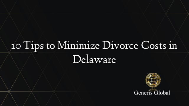 10 Tips to Minimize Divorce Costs in Delaware