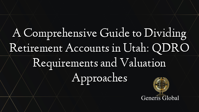 A Comprehensive Guide to Dividing Retirement Accounts in Utah: QDRO Requirements and Valuation Approaches