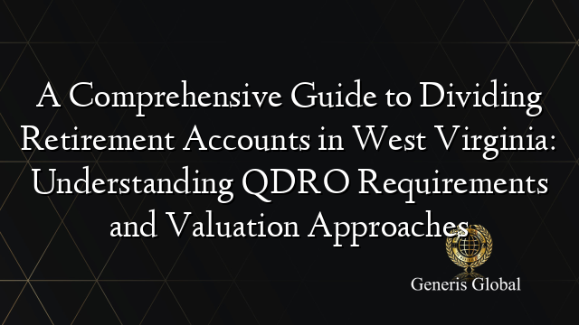 A Comprehensive Guide to Dividing Retirement Accounts in West Virginia: Understanding QDRO Requirements and Valuation Approaches