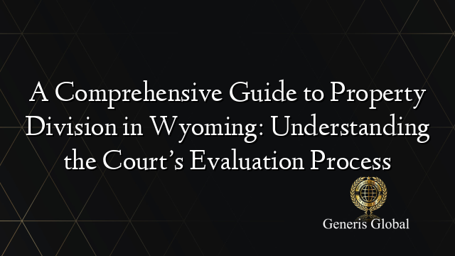 A Comprehensive Guide to Property Division in Wyoming: Understanding the Court’s Evaluation Process