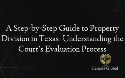A Step-by-Step Guide to Property Division in Texas: Understanding the Court’s Evaluation Process