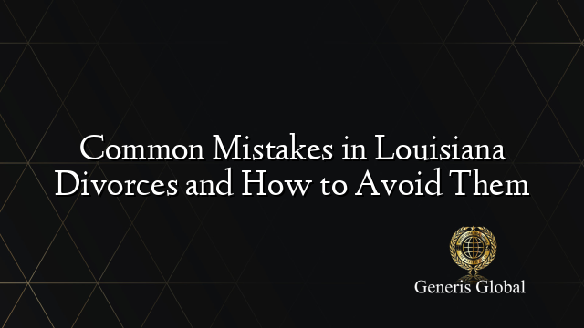 Common Mistakes in Louisiana Divorces and How to Avoid Them