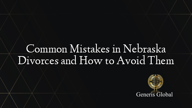 Common Mistakes in Nebraska Divorces and How to Avoid Them