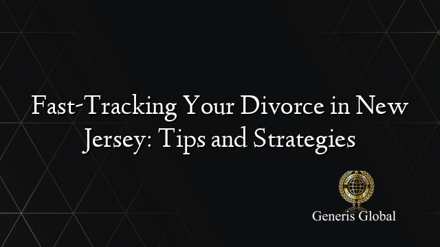 Fast-Tracking Your Divorce in New Jersey: Tips and Strategies