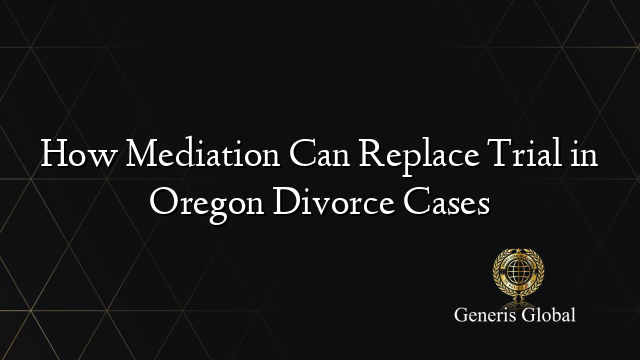 How Mediation Can Replace Trial in Oregon Divorce Cases