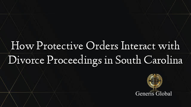 How Protective Orders Interact with Divorce Proceedings in South Carolina